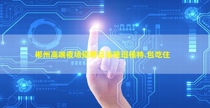 郴州高端夜场招聘日结晚班模特.包吃住